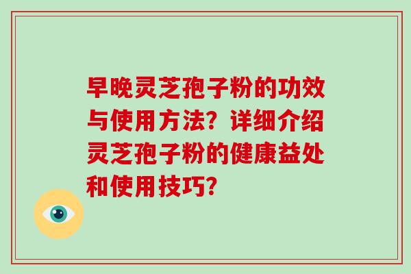 早晚灵芝孢子粉的功效与使用方法?详细介绍灵芝孢子粉的健康益处和使用技巧?-第1张图片-破壁灵芝孢子粉研究指南 早晚灵芝孢子粉的功效与使用方法?详细介绍灵芝孢子粉的健康益处和使用技巧?-第1张图片-破壁灵芝孢子粉研究指南