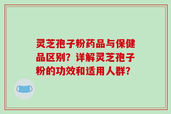 灵芝孢子粉药品与保健品区别?详解灵芝孢子粉的功效和适用人群?-第1张图片-破壁灵芝孢子粉研究指南 灵芝孢子粉药品与保健品区别?详解灵芝孢子粉的功效和适用人群?-第1张图片-破壁灵芝孢子粉研究指南