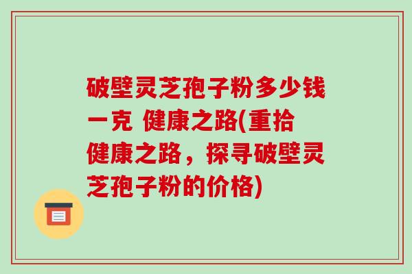 破壁灵芝孢子粉多少钱一克 健康之路(重拾健康之路,探寻破壁灵芝孢子粉的价格)-第1张图片-破壁灵芝孢子粉研究指南 破壁灵芝孢子粉多少钱一克 健康之路(重拾健康之路,探寻破壁灵芝孢子粉的价格)-第1张图片-破壁灵芝孢子粉研究指南