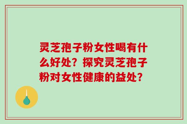 灵芝孢子粉女性喝有什么好处?探究灵芝孢子粉对女性健康的益处?-第1张图片-破壁灵芝孢子粉研究指南 灵芝孢子粉女性喝有什么好处?探究灵芝孢子粉对女性健康的益处?-第1张图片-破壁灵芝孢子粉研究指南