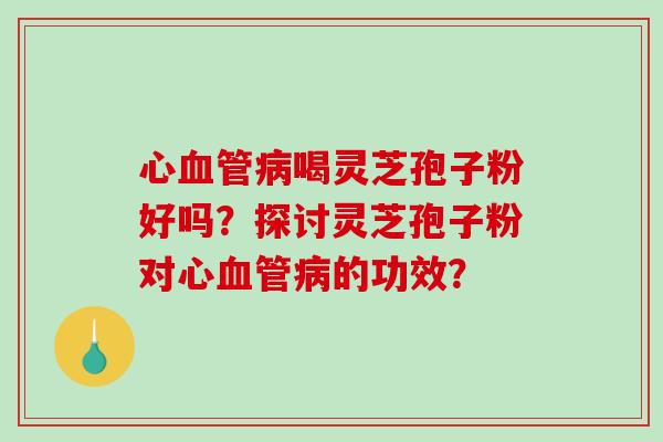 心血管病喝灵芝孢子粉好吗?探讨灵芝孢子粉对心血管病的功效?-第1张图片-破壁灵芝孢子粉研究指南 心血管病喝灵芝孢子粉好吗?探讨灵芝孢子粉对心血管病的功效?-第1张图片-破壁灵芝孢子粉研究指南