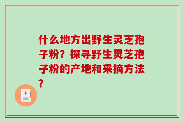 什么地方出野生灵芝孢子粉?探寻野生灵芝孢子粉的产地和采摘方法?-第1张图片-破壁灵芝孢子粉研究指南 什么地方出野生灵芝孢子粉?探寻野生灵芝孢子粉的产地和采摘方法?-第1张图片-破壁灵芝孢子粉研究指南