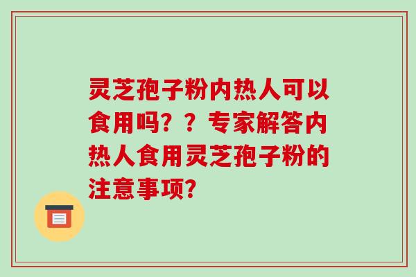 灵芝孢子粉内热人可以食用吗??专家解答内热人食用灵芝孢子粉的注意事项?-第1张图片-破壁灵芝孢子粉研究指南 灵芝孢子粉内热人可以食用吗??专家解答内热人食用灵芝孢子粉的注意事项?-第1张图片-破壁灵芝孢子粉研究指南