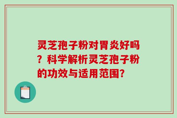 灵芝孢子粉对胃炎好吗？科学解析灵芝孢子粉的功效与适用范围？-第1张图片-破壁灵芝孢子粉研究指南