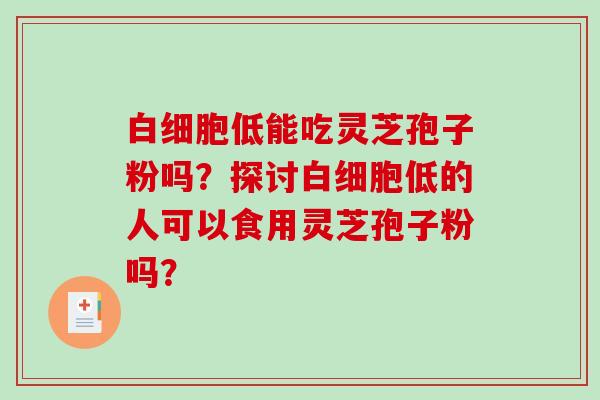 白细胞低能吃灵芝孢子粉吗?探讨白细胞低的人可以食用灵芝孢子粉吗?-第1张图片-破壁灵芝孢子粉研究指南 白细胞低能吃灵芝孢子粉吗?探讨白细胞低的人可以食用灵芝孢子粉吗?-第1张图片-破壁灵芝孢子粉研究指南