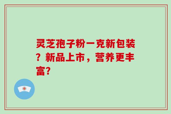 灵芝孢子粉一克新包装?新品上市,营养更丰富?-第1张图片-破壁灵芝孢子粉研究指南 灵芝孢子粉一克新包装?新品上市,营养更丰富?-第1张图片-破壁灵芝孢子粉研究指南