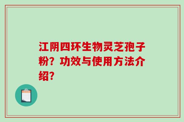江阴四环生物灵芝孢子粉?功效与使用方法介绍?-第1张图片-破壁灵芝孢子粉研究指南 江阴四环生物灵芝孢子粉?功效与使用方法介绍?-第1张图片-破壁灵芝孢子粉研究指南