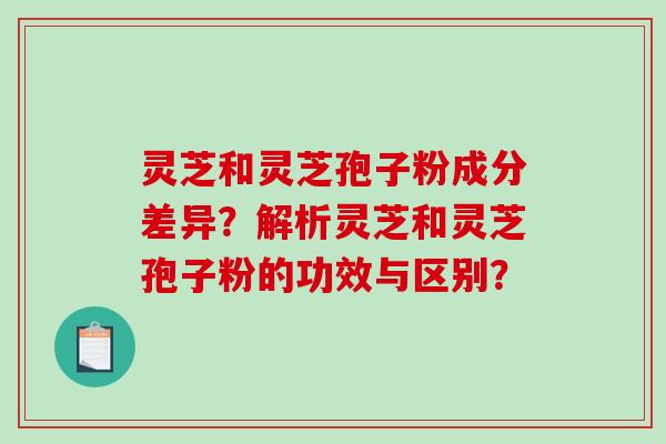 灵芝和灵芝孢子粉成分差异?解析灵芝和灵芝孢子粉的功效与区别?-第1张图片-破壁灵芝孢子粉研究指南 灵芝和灵芝孢子粉成分差异?解析灵芝和灵芝孢子粉的功效与区别?-第1张图片-破壁灵芝孢子粉研究指南