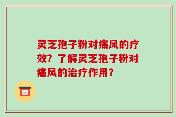 灵芝孢子粉对痛风的疗效？了解灵芝孢子粉对痛风的治疗作用？-第1张图片-破壁灵芝孢子粉研究指南