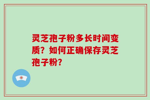 灵芝孢子粉多长时间变质？如何正确保存灵芝孢子粉？-第1张图片-破壁灵芝孢子粉研究指南