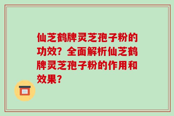 仙芝鹤牌灵芝孢子粉的功效?全面解析仙芝鹤牌灵芝孢子粉的作用和效果?-第1张图片-破壁灵芝孢子粉研究指南 仙芝鹤牌灵芝孢子粉的功效?全面解析仙芝鹤牌灵芝孢子粉的作用和效果?-第1张图片-破壁灵芝孢子粉研究指南