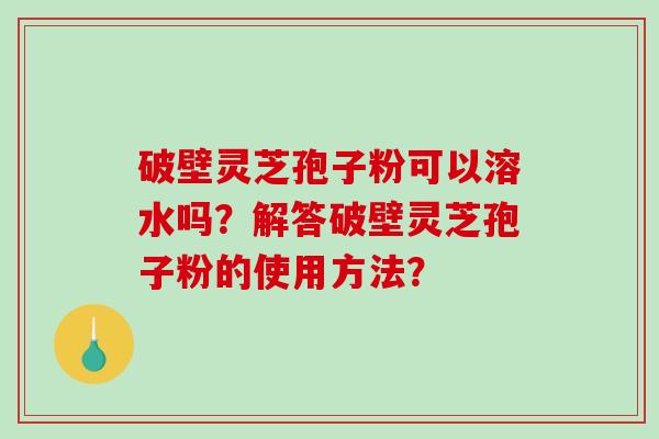 破壁灵芝孢子粉可以溶水吗?解答破壁灵芝孢子粉的使用方法?-第1张图片-破壁灵芝孢子粉研究指南 破壁灵芝孢子粉可以溶水吗?解答破壁灵芝孢子粉的使用方法?-第1张图片-破壁灵芝孢子粉研究指南