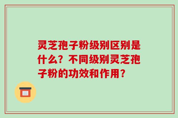 灵芝孢子粉级别区别是什么?不同级别灵芝孢子粉的功效和作用?-第1张图片-破壁灵芝孢子粉研究指南 灵芝孢子粉级别区别是什么?不同级别灵芝孢子粉的功效和作用?-第1张图片-破壁灵芝孢子粉研究指南