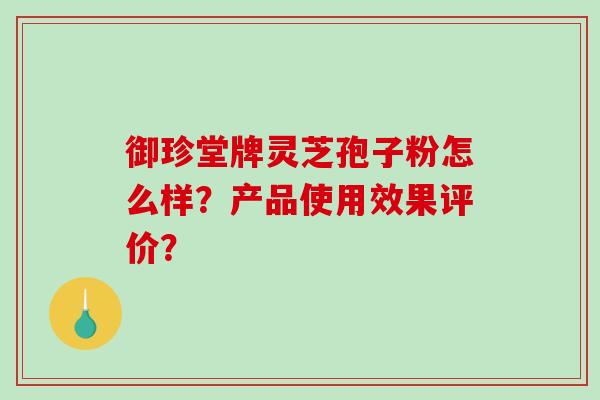 御珍堂牌灵芝孢子粉怎么样?产品使用效果评价?-第1张图片-破壁灵芝孢子粉研究指南 御珍堂牌灵芝孢子粉怎么样?产品使用效果评价?-第1张图片-破壁灵芝孢子粉研究指南