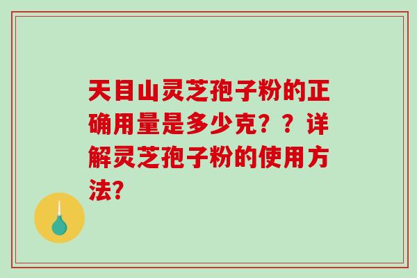 天目山灵芝孢子粉的正确用量是多少克？？详解灵芝孢子粉的使用方法？-第1张图片-破壁灵芝孢子粉研究指南