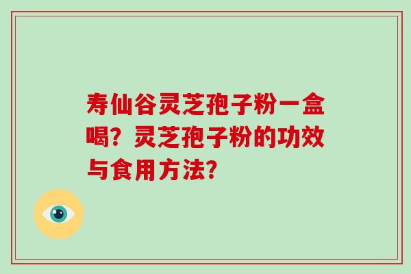 寿仙谷灵芝孢子粉一盒喝?灵芝孢子粉的功效与食用方法?-第1张图片-破壁灵芝孢子粉研究指南 寿仙谷灵芝孢子粉一盒喝?灵芝孢子粉的功效与食用方法?-第1张图片-破壁灵芝孢子粉研究指南