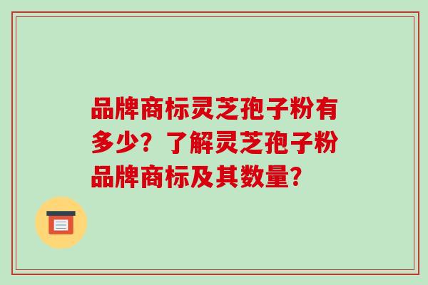 品牌商标灵芝孢子粉有多少?了解灵芝孢子粉品牌商标及其数量?-第1张图片-破壁灵芝孢子粉研究指南 品牌商标灵芝孢子粉有多少?了解灵芝孢子粉品牌商标及其数量?-第1张图片-破壁灵芝孢子粉研究指南