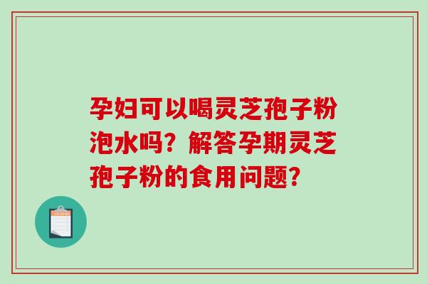 孕妇可以喝灵芝孢子粉泡水吗?解答孕期灵芝孢子粉的食用问题?-第1张图片-破壁灵芝孢子粉研究指南 孕妇可以喝灵芝孢子粉泡水吗?解答孕期灵芝孢子粉的食用问题?-第1张图片-破壁灵芝孢子粉研究指南
