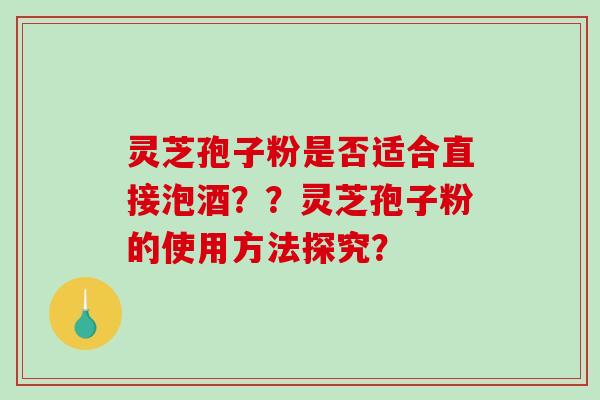 灵芝孢子粉是否适合直接泡酒？？灵芝孢子粉的使用方法探究？-第1张图片-破壁灵芝孢子粉研究指南