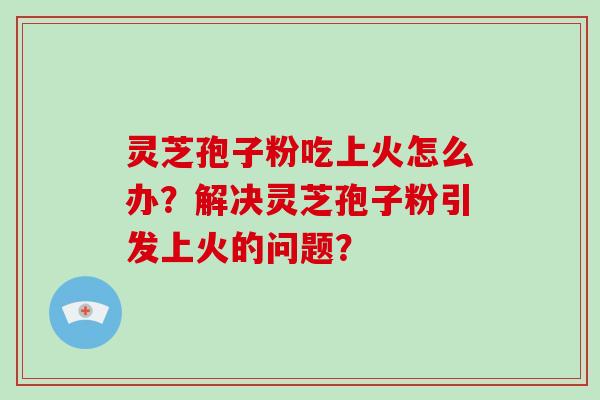灵芝孢子粉吃上火怎么办?解决灵芝孢子粉引发上火的问题?-第1张图片-破壁灵芝孢子粉研究指南 灵芝孢子粉吃上火怎么办?解决灵芝孢子粉引发上火的问题?-第1张图片-破壁灵芝孢子粉研究指南