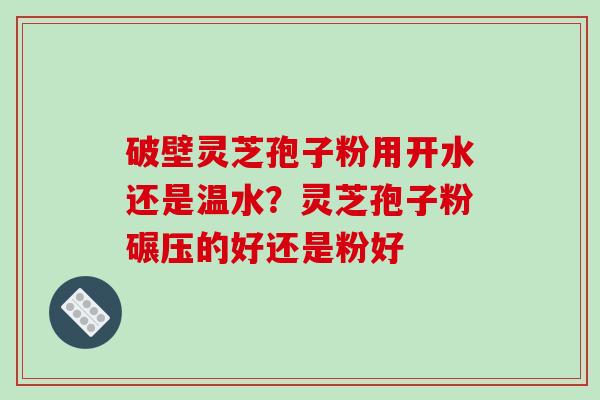 破壁灵芝孢子粉用开水还是温水?灵芝孢子粉碾压的好还是粉好-第1张图片-破壁灵芝孢子粉研究指南 破壁灵芝孢子粉用开水还是温水?灵芝孢子粉碾压的好还是粉好-第1张图片-破壁灵芝孢子粉研究指南
