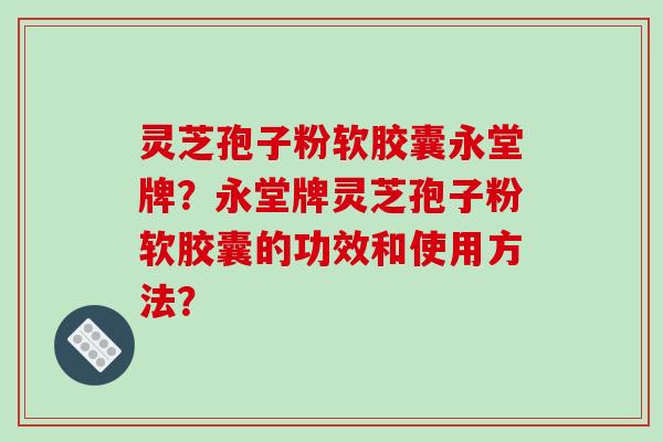 灵芝孢子粉软胶囊永堂牌?永堂牌灵芝孢子粉软胶囊的功效和使用方法?-第1张图片-破壁灵芝孢子粉研究指南 灵芝孢子粉软胶囊永堂牌?永堂牌灵芝孢子粉软胶囊的功效和使用方法?-第1张图片-破壁灵芝孢子粉研究指南