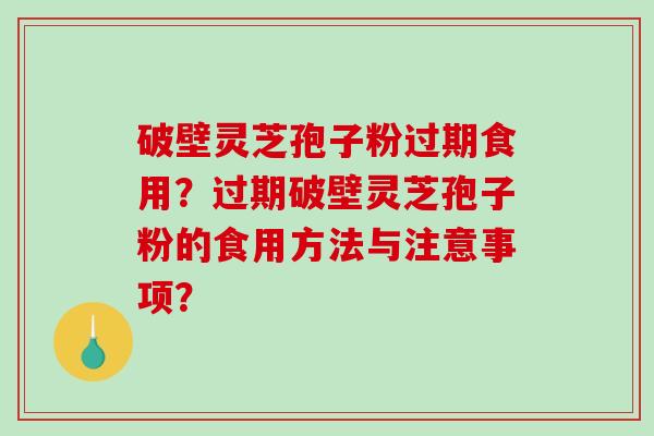 破壁灵芝孢子粉过期食用？过期破壁灵芝孢子粉的食用方法与注意事项？-第1张图片-破壁灵芝孢子粉研究指南