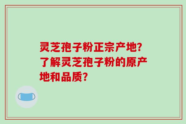 灵芝孢子粉正宗产地？了解灵芝孢子粉的原产地和品质？-第1张图片-破壁灵芝孢子粉研究指南
