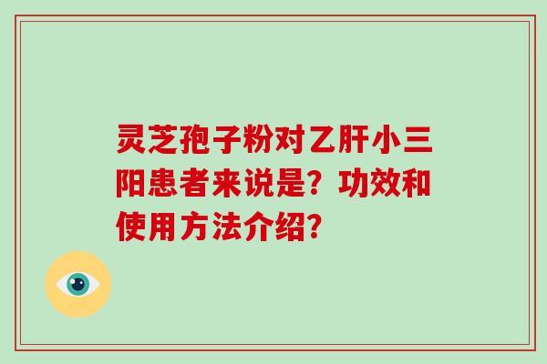 灵芝孢子粉对乙肝小三阳患者来说是?功效和使用方法介绍?-第1张图片-破壁灵芝孢子粉研究指南 灵芝孢子粉对乙肝小三阳患者来说是?功效和使用方法介绍?-第1张图片-破壁灵芝孢子粉研究指南