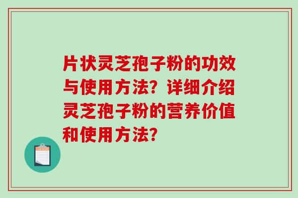片状灵芝孢子粉的功效与使用方法？详细介绍灵芝孢子粉的营养价值和使用方法？-第1张图片-破壁灵芝孢子粉研究指南
