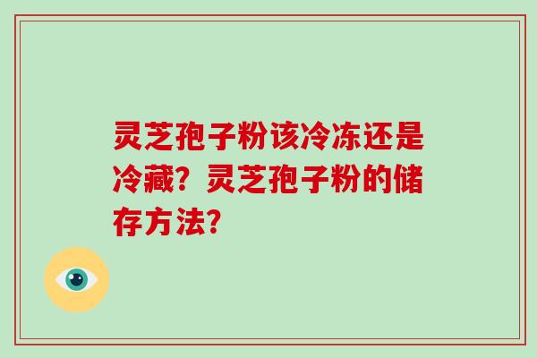 灵芝孢子粉该冷冻还是冷藏?灵芝孢子粉的储存方法?-第1张图片-破壁灵芝孢子粉研究指南 灵芝孢子粉该冷冻还是冷藏?灵芝孢子粉的储存方法?-第1张图片-破壁灵芝孢子粉研究指南