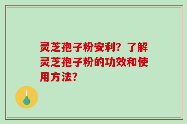 灵芝孢子粉安利?了解灵芝孢子粉的功效和使用方法?-第1张图片-破壁灵芝孢子粉研究指南 灵芝孢子粉安利?了解灵芝孢子粉的功效和使用方法?-第1张图片-破壁灵芝孢子粉研究指南