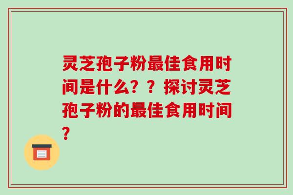 灵芝孢子粉最佳食用时间是什么??探讨灵芝孢子粉的最佳食用时间?-第1张图片-破壁灵芝孢子粉研究指南 灵芝孢子粉最佳食用时间是什么??探讨灵芝孢子粉的最佳食用时间?-第1张图片-破壁灵芝孢子粉研究指南
