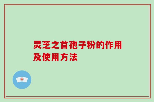 灵芝之首孢子粉的作用及使用方法-第1张图片-破壁灵芝孢子粉研究指南