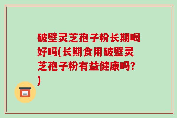 破壁灵芝孢子粉长期喝好吗(长期食用破壁灵芝孢子粉有益健康吗?)-第1张图片-破壁灵芝孢子粉研究指南 破壁灵芝孢子粉长期喝好吗(长期食用破壁灵芝孢子粉有益健康吗?)-第1张图片-破壁灵芝孢子粉研究指南