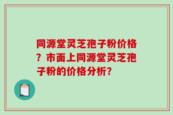 同源堂灵芝孢子粉价格?市面上同源堂灵芝孢子粉的价格分析?-第1张图片-破壁灵芝孢子粉研究指南 同源堂灵芝孢子粉价格?市面上同源堂灵芝孢子粉的价格分析?-第1张图片-破壁灵芝孢子粉研究指南