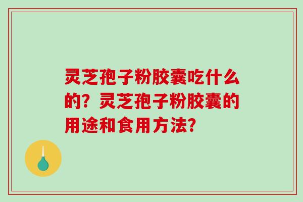 灵芝孢子粉胶囊吃什么的？灵芝孢子粉胶囊的用途和食用方法？-第1张图片-破壁灵芝孢子粉研究指南