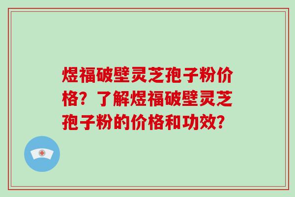 煜福破壁灵芝孢子粉价格？了解煜福破壁灵芝孢子粉的价格和功效？-第1张图片-破壁灵芝孢子粉研究指南