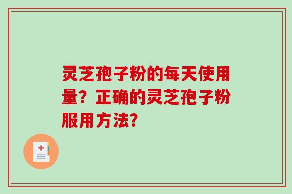 灵芝孢子粉的每天使用量？正确的灵芝孢子粉服用方法？-第1张图片-破壁灵芝孢子粉研究指南