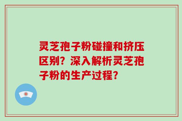 灵芝孢子粉碰撞和挤压区别?深入解析灵芝孢子粉的生产过程?-第1张图片-破壁灵芝孢子粉研究指南 灵芝孢子粉碰撞和挤压区别?深入解析灵芝孢子粉的生产过程?-第1张图片-破壁灵芝孢子粉研究指南
