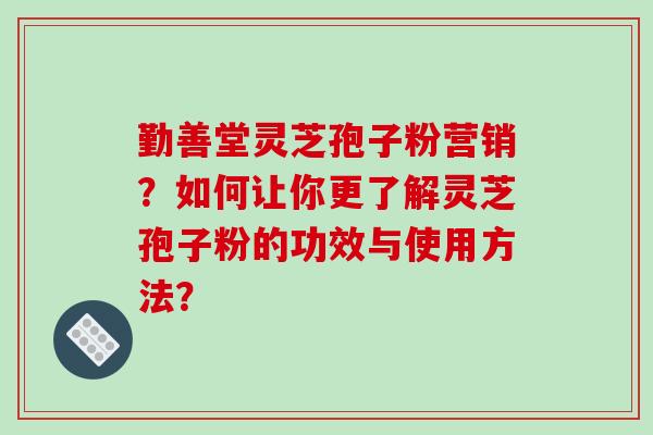勤善堂灵芝孢子粉营销?如何让你更了解灵芝孢子粉的功效与使用方法?-第1张图片-破壁灵芝孢子粉研究指南 勤善堂灵芝孢子粉营销?如何让你更了解灵芝孢子粉的功效与使用方法?-第1张图片-破壁灵芝孢子粉研究指南