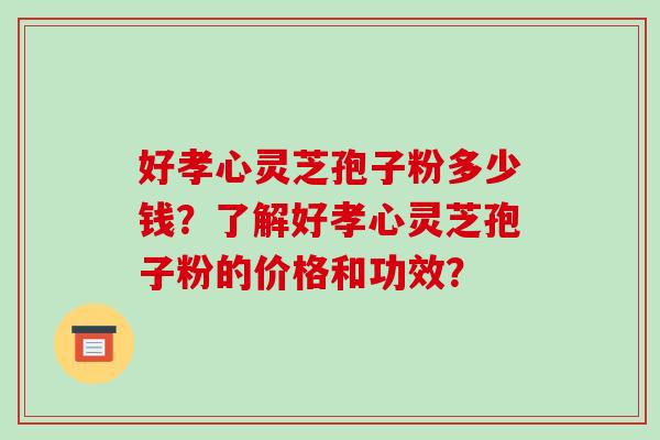 好孝心灵芝孢子粉多少钱?了解好孝心灵芝孢子粉的价格和功效?-第1张图片-破壁灵芝孢子粉研究指南 好孝心灵芝孢子粉多少钱?了解好孝心灵芝孢子粉的价格和功效?-第1张图片-破壁灵芝孢子粉研究指南