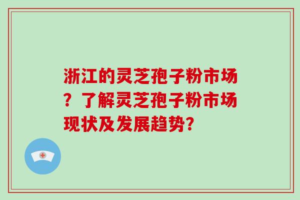 浙江的灵芝孢子粉市场？了解灵芝孢子粉市场现状及发展趋势？-第1张图片-破壁灵芝孢子粉研究指南