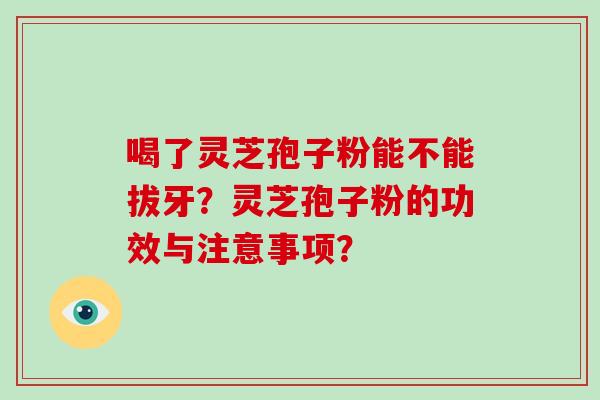 喝了灵芝孢子粉能不能拔牙？灵芝孢子粉的功效与注意事项？-第1张图片-破壁灵芝孢子粉研究指南