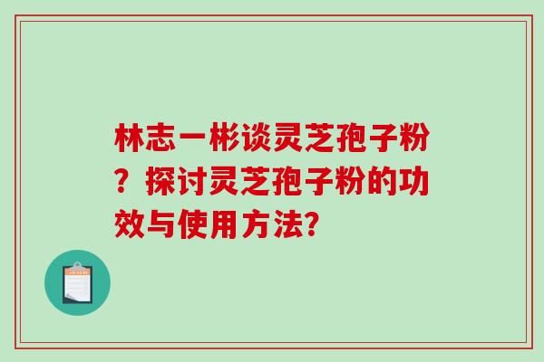 林志一彬谈灵芝孢子粉？探讨灵芝孢子粉的功效与使用方法？-第1张图片-破壁灵芝孢子粉研究指南