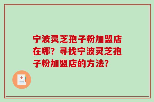 宁波灵芝孢子粉加盟店在哪?寻找宁波灵芝孢子粉加盟店的方法?-第1张图片-破壁灵芝孢子粉研究指南 宁波灵芝孢子粉加盟店在哪?寻找宁波灵芝孢子粉加盟店的方法?-第1张图片-破壁灵芝孢子粉研究指南