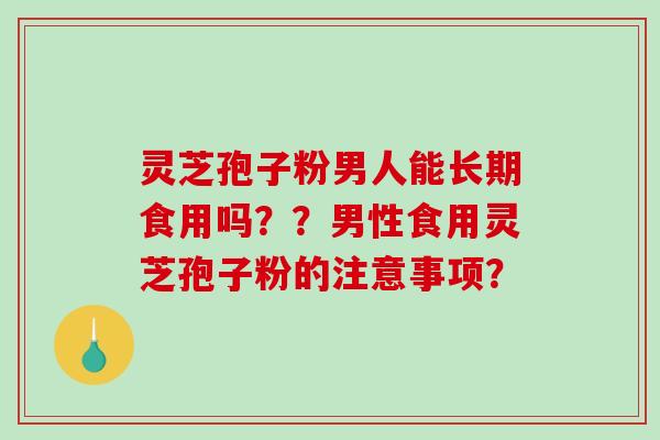 灵芝孢子粉男人能长期食用吗??男性食用灵芝孢子粉的注意事项?-第1张图片-破壁灵芝孢子粉研究指南 灵芝孢子粉男人能长期食用吗??男性食用灵芝孢子粉的注意事项?-第1张图片-破壁灵芝孢子粉研究指南