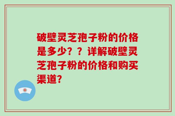 破壁灵芝孢子粉的价格是多少??详解破壁灵芝孢子粉的价格和购买渠道?-第1张图片-破壁灵芝孢子粉研究指南 破壁灵芝孢子粉的价格是多少??详解破壁灵芝孢子粉的价格和购买渠道?-第1张图片-破壁灵芝孢子粉研究指南