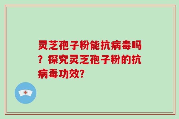 灵芝孢子粉能抗病毒吗?探究灵芝孢子粉的抗病毒功效?-第1张图片-破壁灵芝孢子粉研究指南 灵芝孢子粉能抗病毒吗?探究灵芝孢子粉的抗病毒功效?-第1张图片-破壁灵芝孢子粉研究指南