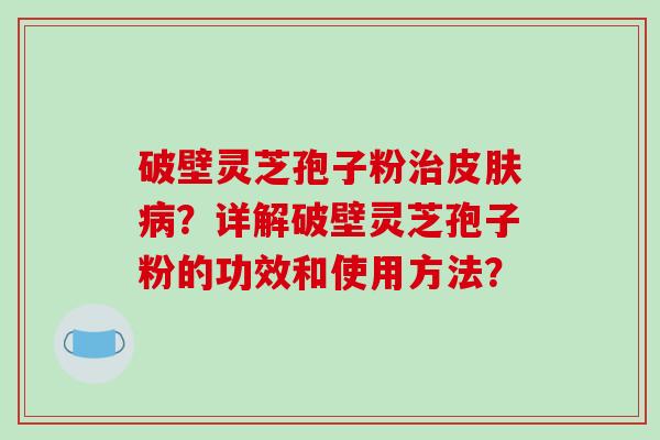 破壁灵芝孢子粉治皮肤病？详解破壁灵芝孢子粉的功效和使用方法？-第1张图片-破壁灵芝孢子粉研究指南